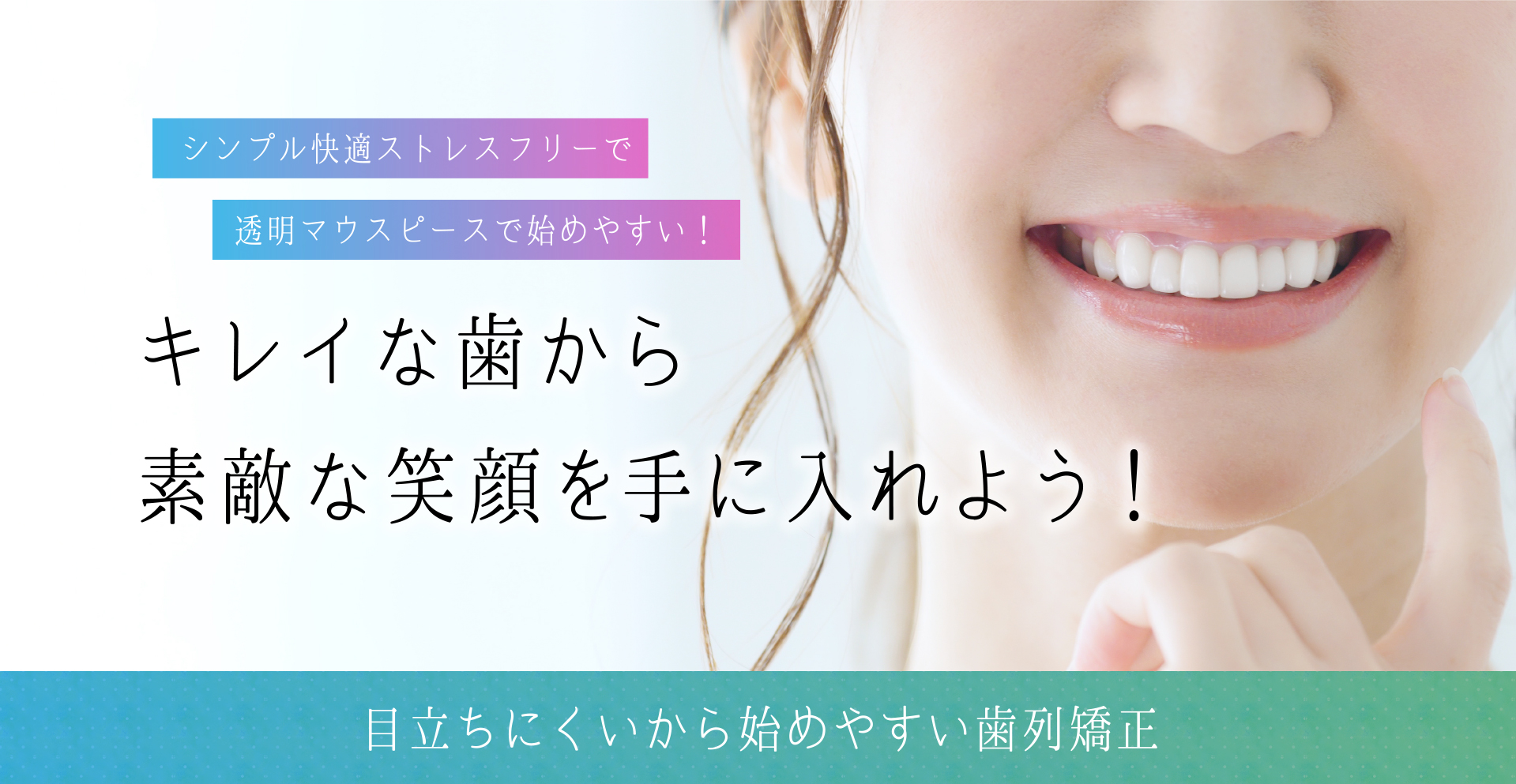 シンプル快適ストレスフリーで透明マウスピースで始めやすい！キレイな歯から素敵な笑顔を手に入れよう！目立ちにくいから始めやすい歯列矯正